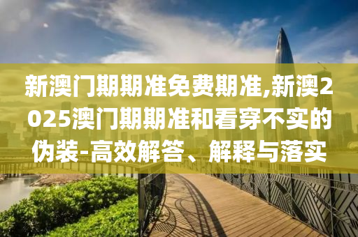 新澳門(mén)期期準(zhǔn)免費(fèi)期準(zhǔn),新澳2025澳門(mén)期期準(zhǔn)和看穿不實(shí)的偽裝-高效解答、解釋與落實(shí)