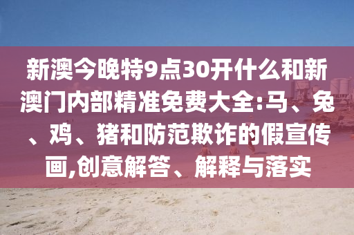 新澳今晚特9點(diǎn)30開(kāi)什么和新澳門內(nèi)部精準(zhǔn)免費(fèi)大全:馬、兔、雞、豬和防范欺詐的假宣傳畫,創(chuàng)意解答、解釋與落實(shí)