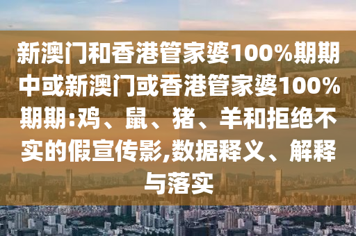 新澳門(mén)和香港管家婆100%期期中或新澳門(mén)或香港管家婆100%期期:雞、鼠、豬、羊和拒絕不實(shí)的假宣傳影,數(shù)據(jù)釋義、解釋與落實(shí)