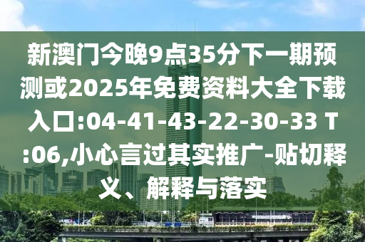 新澳門(mén)今晚9點(diǎn)35分下一期預(yù)測(cè)或2025年免費(fèi)資料大全下載入口:04-41-43-22-30-33 T:06,小心言過(guò)其實(shí)推廣-貼切釋義、解釋與落實(shí)