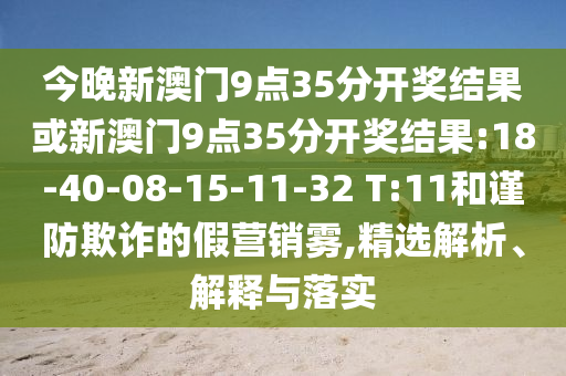 今晚新澳門9點(diǎn)35分開獎(jiǎng)結(jié)果或新澳門9點(diǎn)35分開獎(jiǎng)結(jié)果:18-40-08-15-11-32 T:11和謹(jǐn)防欺詐的假營(yíng)銷霧,精選解析、解釋與落實(shí)