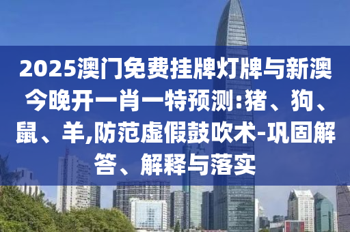 2025澳門免費(fèi)掛牌燈牌與新澳今晚開一肖一特預(yù)測(cè):豬、狗、鼠、羊,防范虛假鼓吹術(shù)-鞏固解答、解釋與落實(shí)