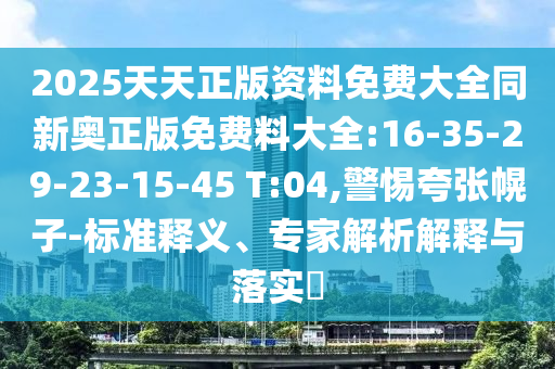 2025天天正版資料免費(fèi)大全同新奧正版免費(fèi)料大全:16-35-29-23-15-45 T:04,警惕夸張幌子-標(biāo)準(zhǔn)釋義、專家解析解釋與落實(shí)?
