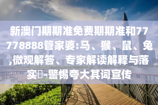 新澳門期期準(zhǔn)免費(fèi)期期準(zhǔn)和77778888管家婆:馬、猴、鼠、兔,微觀解答、專家解讀解釋與落實(shí)?-警惕夸大其詞宣傳