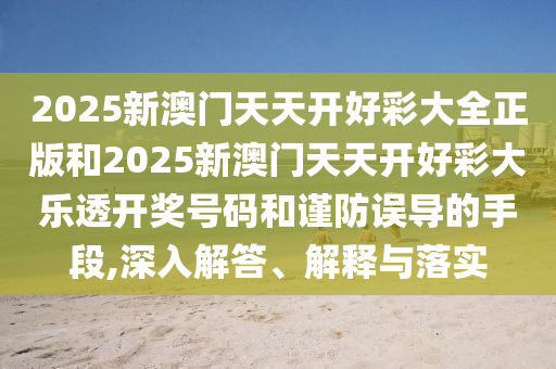 2025新澳門天天開好彩大全正版和2025新澳門天天開好彩大樂透開獎(jiǎng)號(hào)碼和謹(jǐn)防誤導(dǎo)的手段,深入解答、解釋與落實(shí)