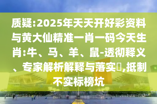 質(zhì)疑:2025年天天開好彩資料與黃大仙精準(zhǔn)一肖一碼今天生肖:牛、馬、羊、鼠-透徹釋義、專家解析解釋與落實(shí)?,抵制不實(shí)標(biāo)榜坑