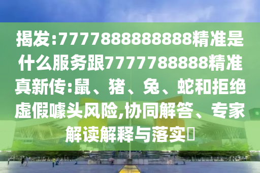揭發(fā):7777888888888精準(zhǔn)是什么服務(wù)跟7777788888精準(zhǔn)真新傳:鼠、豬、兔、蛇和拒絕虛假噱頭風(fēng)險(xiǎn),協(xié)同解答、專家解讀解釋與落實(shí)?