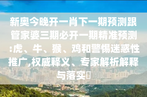 新奧今晚開一肖下一期預(yù)測(cè)跟管家婆三期必開一期精準(zhǔn)預(yù)測(cè):虎、牛、猴、雞和警惕迷惑性推廣,權(quán)威釋義、專家解析解釋與落實(shí)?