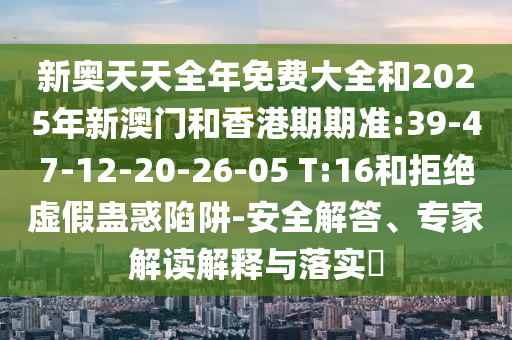 新奧天天全年免費(fèi)大全和2025年新澳門和香港期期準(zhǔn):39-47-12-20-26-05 T:16和拒絕虛假蠱惑陷阱-安全解答、專家解讀解釋與落實(shí)?