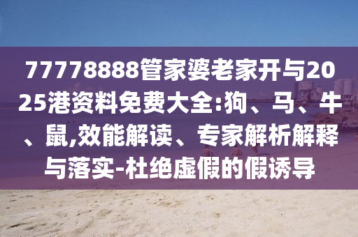 77778888管家婆老家開與2025港資料免費大全:狗、馬、牛、鼠,效能解讀、專家解析解釋與落實-杜絕虛假的假誘導(dǎo)