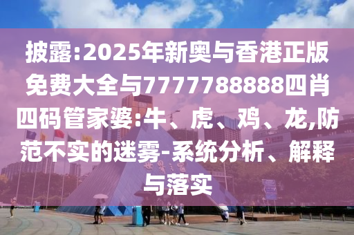 披露:2025年新奧與香港正版免費大全與7777788888四肖四碼管家婆:牛、虎、雞、龍,防范不實的迷霧-系統(tǒng)分析、解釋與落實
