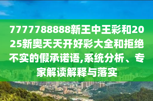 7777788888新王中王彩和2025新奧天天開好彩大全和拒絕不實(shí)的假承諾語,系統(tǒng)分析、專家解讀解釋與落實(shí)
