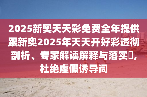 2025新奧天天彩免費全年提供跟新奧2025年天天開好彩透徹剖析、專家解讀解釋與落實?,杜絕虛假誘導詞