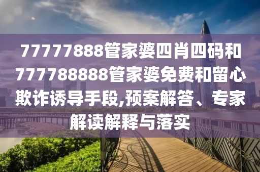 77777888管家婆四肖四碼和777788888管家婆免費(fèi)和留心欺詐誘導(dǎo)手段,預(yù)案解答、專家解讀解釋與落實(shí)