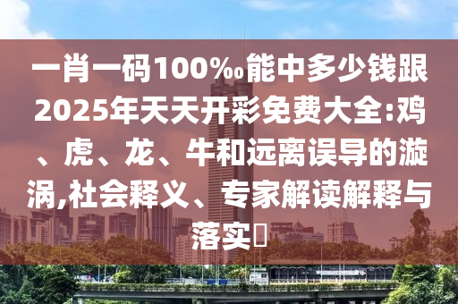 一肖一碼100‰能中多少錢跟2025年天天開彩免費大全:雞、虎、龍、牛和遠離誤導的漩渦,社會釋義、專家解讀解釋與落實?