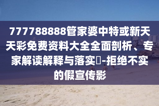777788888管家婆中特或新天天彩免費(fèi)資料大全全面剖析、專家解讀解釋與落實(shí)?-拒絕不實(shí)的假宣傳影