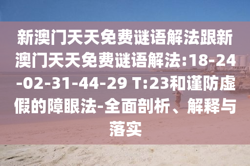 新澳門天天免費謎語解法跟新澳門天天免費謎語解法:18-24-02-31-44-29 T:23和謹防虛假的障眼法-全面剖析、解釋與落實
