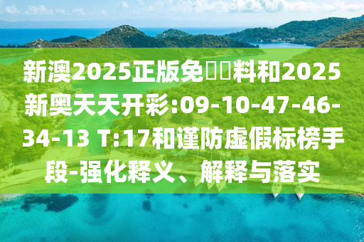 新澳2025正版免費(fèi)資料和2025新奧天天開彩:09-10-47-46-34-13 T:17和謹(jǐn)防虛假標(biāo)榜手段-強(qiáng)化釋義、解釋與落實(shí)