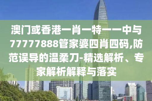 澳門或香港一肖一特一一中與77777888管家婆四肖四碼,防范誤導(dǎo)的溫柔刀-精選解析、專家解析解釋與落實