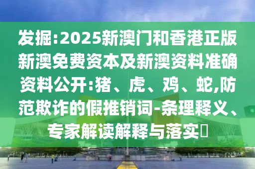 發(fā)掘:2025新澳門和香港正版新澳免費(fèi)資本及新澳資料準(zhǔn)確資料公開:豬、虎、雞、蛇,防范欺詐的假推銷詞-條理釋義、專家解讀解釋與落實(shí)?