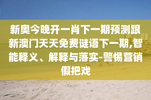 新奧今晚開一肖下一期預(yù)測跟新澳門天天免費(fèi)謎語下一期,智能釋義、解釋與落實(shí)-警惕營銷假把戲