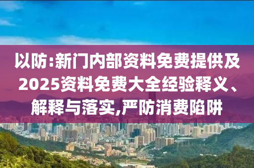 以防:新門內(nèi)部資料免費(fèi)提供及2025資料免費(fèi)大全經(jīng)驗(yàn)釋義、解釋與落實(shí),嚴(yán)防消費(fèi)陷阱