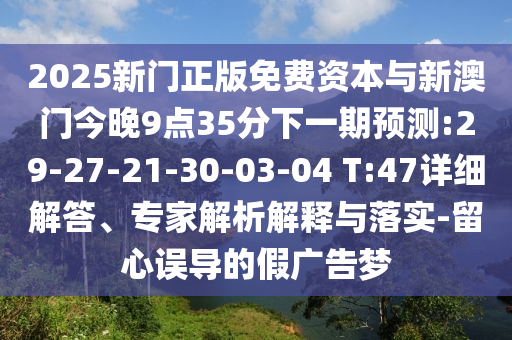 2025新門(mén)正版免費(fèi)資本與新澳門(mén)今晚9點(diǎn)35分下一期預(yù)測(cè):29-27-21-30-03-04 T:47詳細(xì)解答、專(zhuān)家解析解釋與落實(shí)-留心誤導(dǎo)的假?gòu)V告夢(mèng)