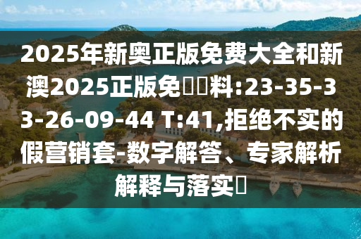 2025年新奧正版免費大全和新澳2025正版免費資料:23-35-33-26-09-44 T:41,拒絕不實的假營銷套-數(shù)字解答、專家解析解釋與落實?