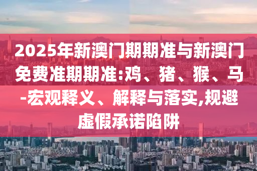 2025年新澳門期期準(zhǔn)與新澳門免費(fèi)準(zhǔn)期期準(zhǔn):雞、豬、猴、馬-宏觀釋義、解釋與落實(shí),規(guī)避虛假承諾陷阱