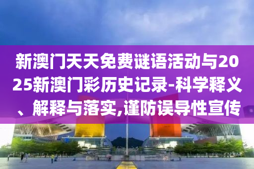 新澳門天天免費(fèi)謎語活動(dòng)與2025新澳門彩歷史記錄-科學(xué)釋義、解釋與落實(shí),謹(jǐn)防誤導(dǎo)性宣傳