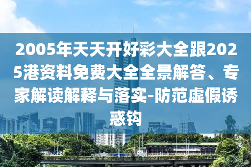 2005年天天開(kāi)好彩大全跟2025港資料免費(fèi)大全全景解答、專(zhuān)家解讀解釋與落實(shí)-防范虛假誘惑鉤