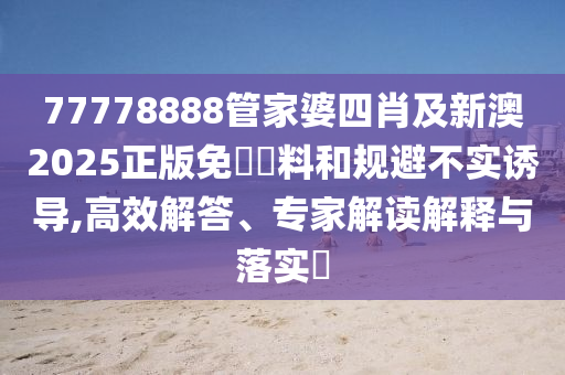 77778888管家婆四肖及新澳2025正版免費資料和規(guī)避不實誘導(dǎo),高效解答、專家解讀解釋與落實?