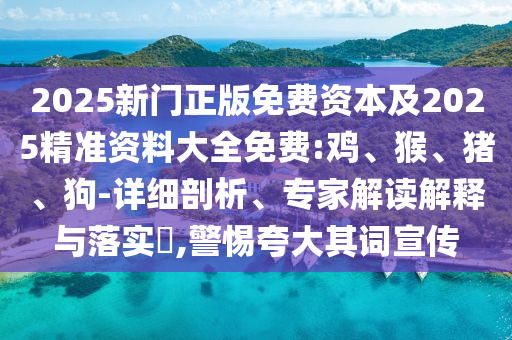 2025新門正版免費資本及2025精準資料大全免費:雞、猴、豬、狗-詳細剖析、專家解讀解釋與落實?,警惕夸大其詞宣傳