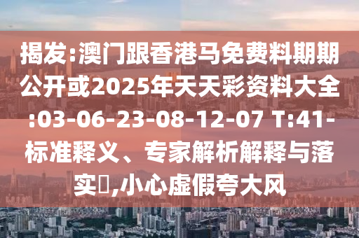 揭發(fā):澳門跟香港馬免費料期期公開或2025年天天彩資料大全:03-06-23-08-12-07 T:41-標準釋義、專家解析解釋與落實?,小心虛假夸大風