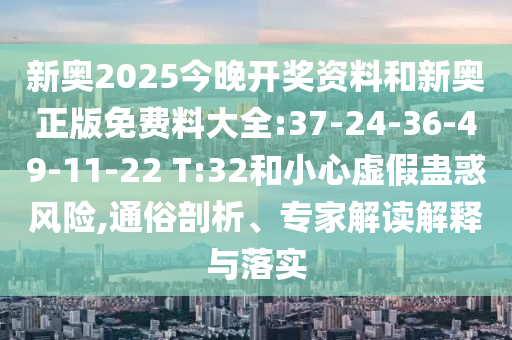 新奧2025今晚開獎資料和新奧正版免費料大全:37-24-36-49-11-22 T:32和小心虛假蠱惑風(fēng)險,通俗剖析、專家解讀解釋與落實
