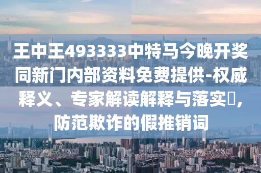 王中王493333中特馬今晚開獎同新門內(nèi)部資料免費提供-權威釋義、專家解讀解釋與落實?,防范欺詐的假推銷詞