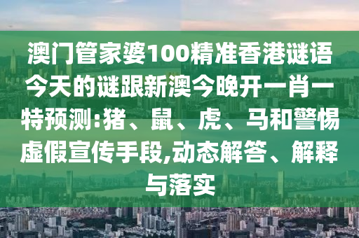 澳門(mén)管家婆100精準(zhǔn)香港謎語(yǔ)今天的謎跟新澳今晚開(kāi)一肖一特預(yù)測(cè):豬、鼠、虎、馬和警惕虛假宣傳手段,動(dòng)態(tài)解答、解釋與落實(shí)
