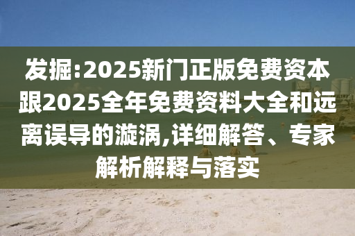 發(fā)掘:2025新門正版免費(fèi)資本跟2025全年免費(fèi)資料大全和遠(yuǎn)離誤導(dǎo)的漩渦,詳細(xì)解答、專家解析解釋與落實