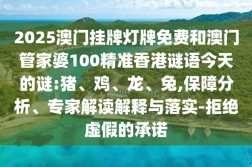 2025澳門掛牌燈牌免費(fèi)和澳門管家婆100精準(zhǔn)香港謎語今天的謎:豬、雞、龍、兔,保障分析、專家解讀解釋與落實(shí)-拒絕虛假的承諾