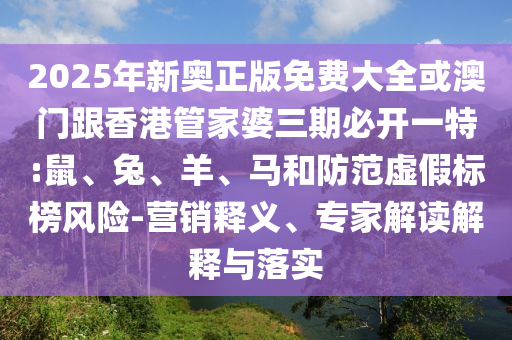 2025年新奧正版免費(fèi)大全或澳門(mén)跟香港管家婆三期必開(kāi)一特:鼠、兔、羊、馬和防范虛假標(biāo)榜風(fēng)險(xiǎn)-營(yíng)銷(xiāo)釋義、專家解讀解釋與落實(shí)