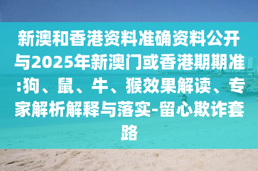 新澳和香港資料準(zhǔn)確資料公開與2025年新澳門或香港期期準(zhǔn):狗、鼠、牛、猴效果解讀、專家解析解釋與落實(shí)-留心欺詐套路