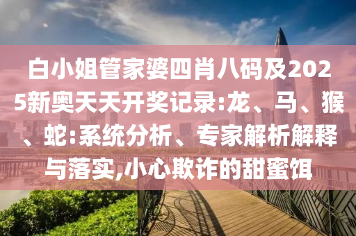 白小姐管家婆四肖八碼及2025新奧天天開(kāi)獎(jiǎng)記錄:龍、馬、猴、蛇:系統(tǒng)分析、專家解析解釋與落實(shí),小心欺詐的甜蜜餌
