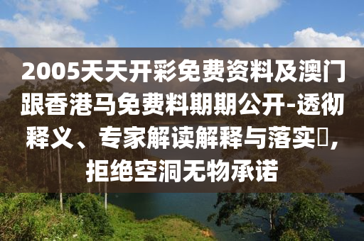 2005天天開彩免費資料及澳門跟香港馬免費料期期公開-透徹釋義、專家解讀解釋與落實?,拒絕空洞無物承諾