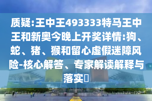 質(zhì)疑:王中王493333特馬王中王和新奧今晚上開(kāi)獎(jiǎng)詳情:狗、蛇、豬、猴和留心虛假迷障風(fēng)險(xiǎn)-核心解答、專家解讀解釋與落實(shí)?