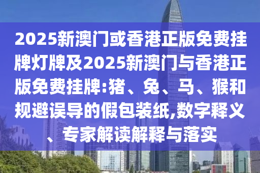 2025新澳門(mén)或香港正版免費(fèi)掛牌燈牌及2025新澳門(mén)與香港正版免費(fèi)掛牌:豬、兔、馬、猴和規(guī)避誤導(dǎo)的假包裝紙,數(shù)字釋義、專家解讀解釋與落實(shí)