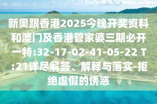 新奧跟香港2025今晚開獎資料和澳門及香港管家婆三期必開一特:32-17-02-41-05-22 T:21詳盡解答、解釋與落實-拒絕虛假的誘惑