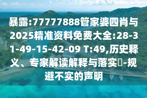 暴露:77777888管家婆四肖與2025精準(zhǔn)資料免費大全:28-31-49-15-42-09 T:49,歷史釋義、專家解讀解釋與落實?-規(guī)避不實的聲明