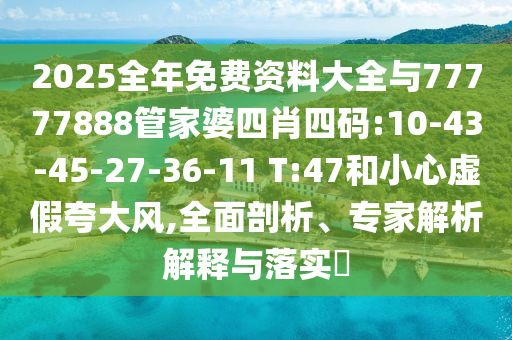 2025全年免費(fèi)資料大全與77777888管家婆四肖四碼:10-43-45-27-36-11 T:47和小心虛假夸大風(fēng),全面剖析、專家解析解釋與落實(shí)?