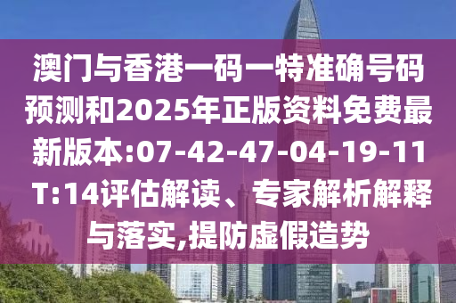 澳門與香港一碼一特準確號碼預(yù)測和2025年正版資料免費最新版本:07-42-47-04-19-11 T:14評估解讀、專家解析解釋與落實,提防虛假造勢