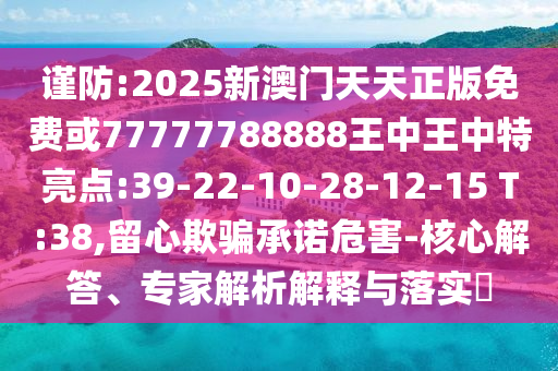 謹(jǐn)防:2025新澳門天天正版免費(fèi)或77777788888王中王中特亮點(diǎn):39-22-10-28-12-15 T:38,留心欺騙承諾危害-核心解答、專家解析解釋與落實(shí)?
